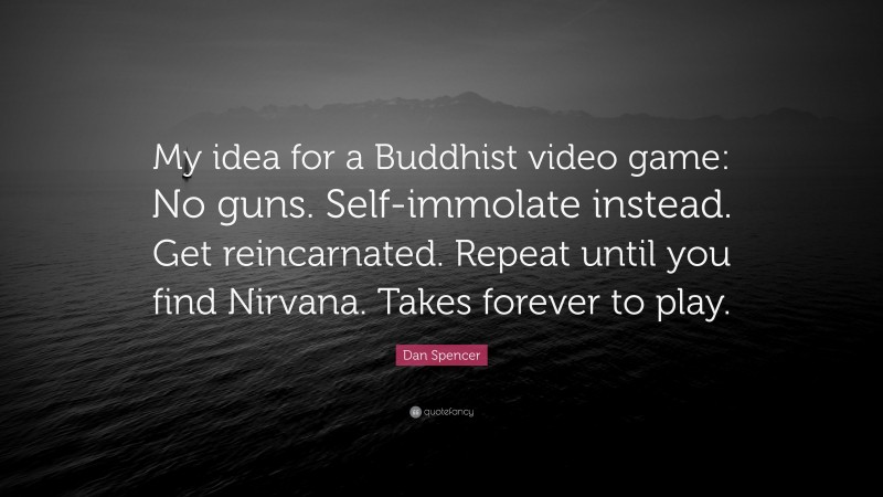 Dan Spencer Quote: “My idea for a Buddhist video game: No guns. Self-immolate instead. Get reincarnated. Repeat until you find Nirvana. Takes forever to play.”
