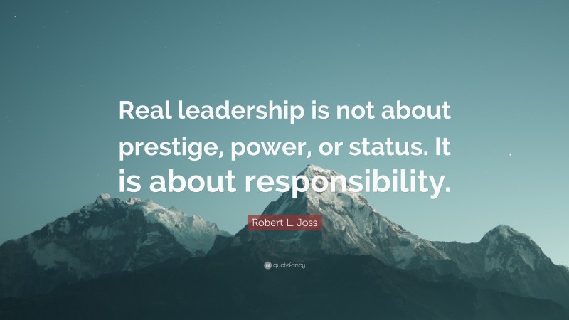 Robert L. Joss Quote: “Real leadership is not about prestige, power, or status. It is about responsibility.”