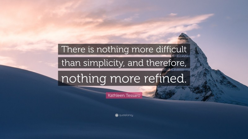 Kathleen Tessaro Quote: “There is nothing more difficult than simplicity, and therefore, nothing more refined.”