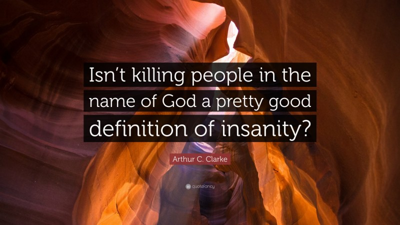 Arthur C. Clarke Quote: “Isn’t killing people in the name of God a pretty good definition of insanity?”