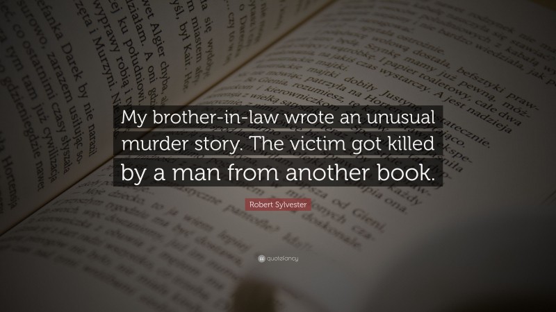 Robert Sylvester Quote: “My brother-in-law wrote an unusual murder story. The victim got killed by a man from another book.”