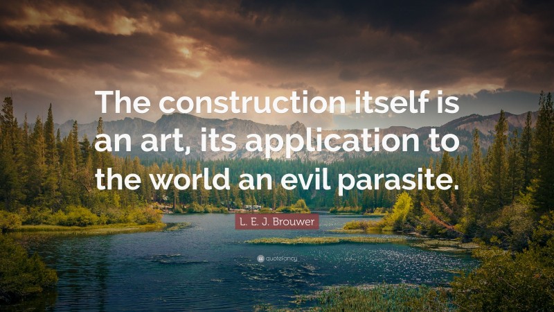 L. E. J. Brouwer Quote: “The construction itself is an art, its application to the world an evil parasite.”