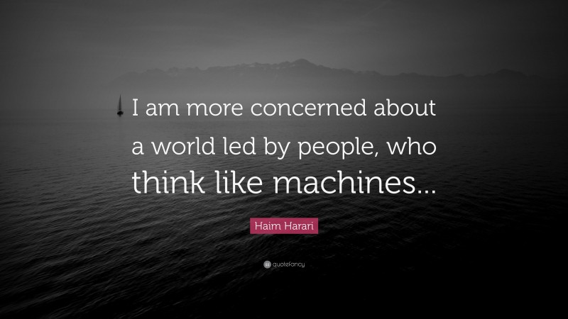 Haim Harari Quote: “I am more concerned about a world led by people, who think like machines...”