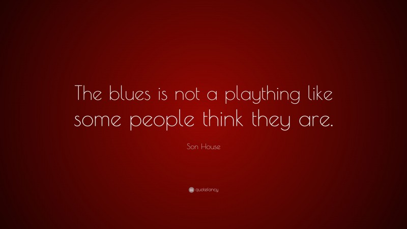 Son House Quote: “The blues is not a plaything like some people think they are.”