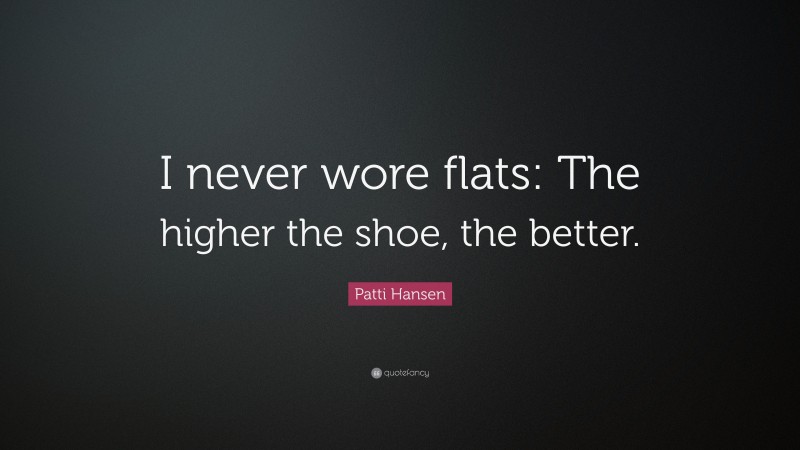 Patti Hansen Quote: “I never wore flats: The higher the shoe, the better.”