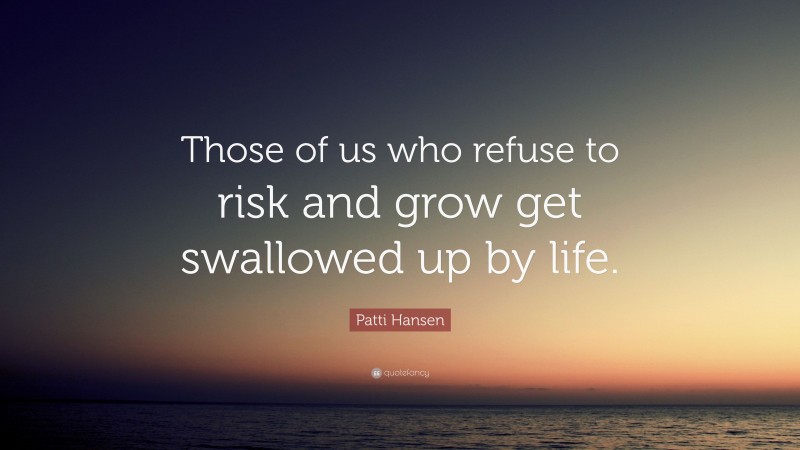 Patti Hansen Quote: “Those of us who refuse to risk and grow get swallowed up by life.”