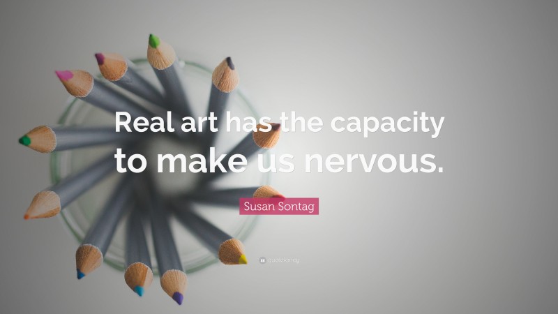 Susan Sontag Quote: “Real art has the capacity to make us nervous.”