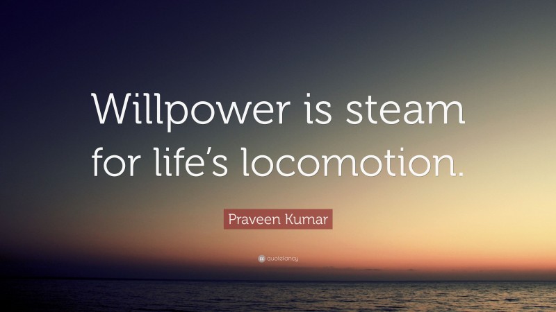 Praveen Kumar Quote: “Willpower is steam for life’s locomotion.”