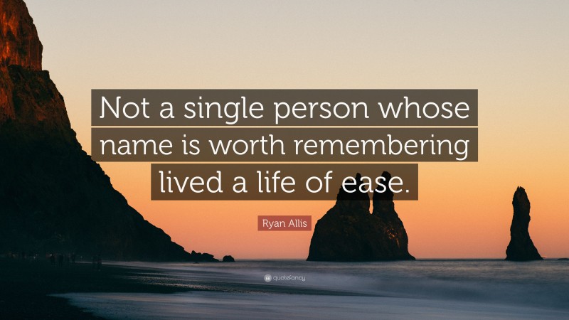 Ryan Allis Quote: “Not a single person whose name is worth remembering lived a life of ease.”