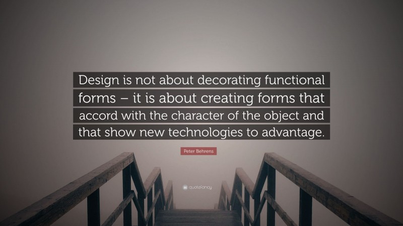 Peter Behrens Quote: “Design is not about decorating functional forms – it is about creating forms that accord with the character of the object and that show new technologies to advantage.”