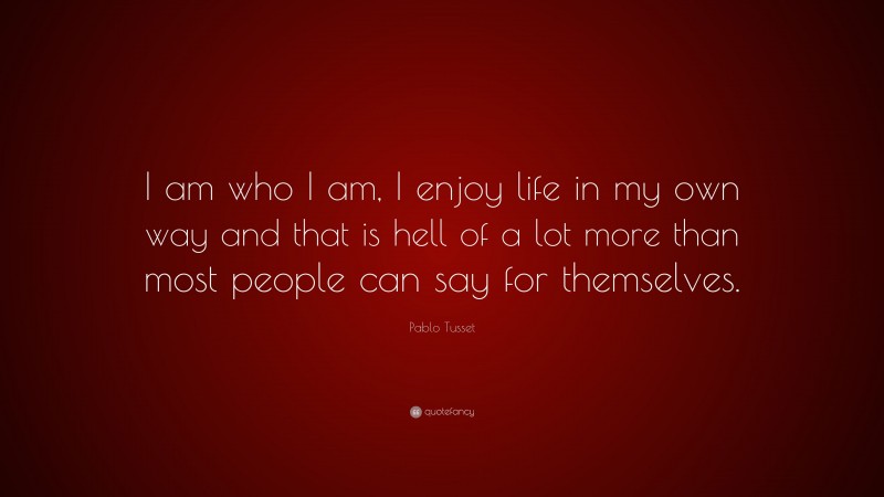 Pablo Tusset Quote: “I am who I am, I enjoy life in my own way and that is hell of a lot more than most people can say for themselves.”