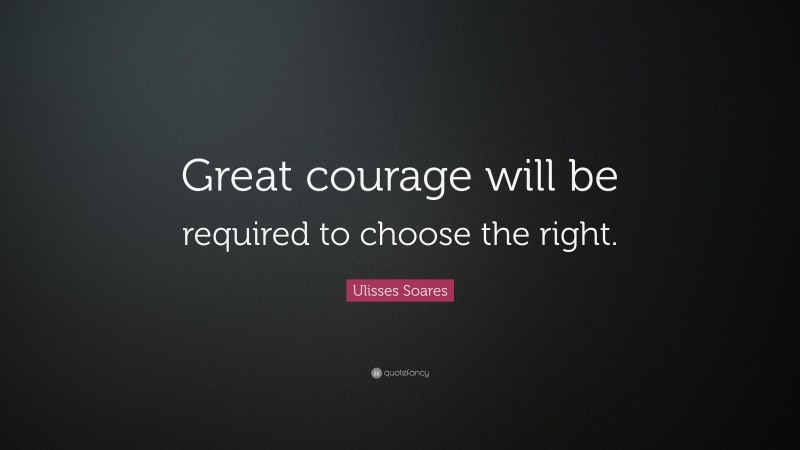 Ulisses Soares Quote: “Great courage will be required to choose the right.”
