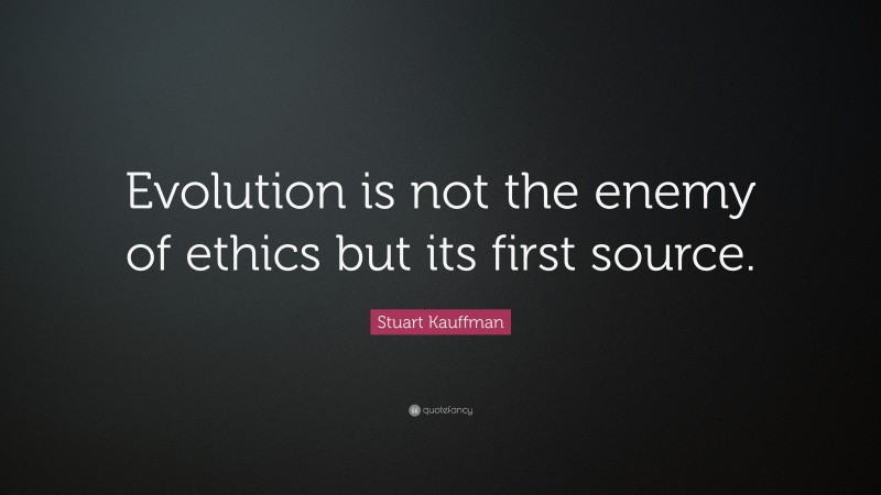 Stuart Kauffman Quote: “Evolution is not the enemy of ethics but its first source.”