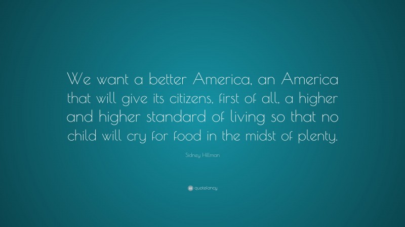 Sidney Hillman Quote: “We want a better America, an America that will give its citizens, first of all, a higher and higher standard of living so that no child will cry for food in the midst of plenty.”