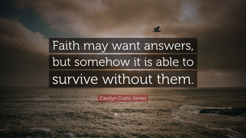 Carolyn Custis James Quote: “Faith may want answers, but somehow it is able to survive without them.”