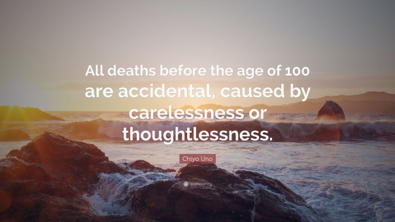 Chiyo Uno Quote: “All deaths before the age of 100 are accidental, caused by carelessness or thoughtlessness.”