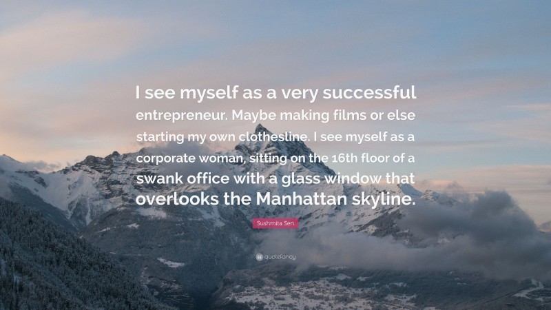 Sushmita Sen Quote: “I see myself as a very successful entrepreneur. Maybe making films or else starting my own clothesline. I see myself as a corporate woman, sitting on the 16th floor of a swank office with a glass window that overlooks the Manhattan skyline.”