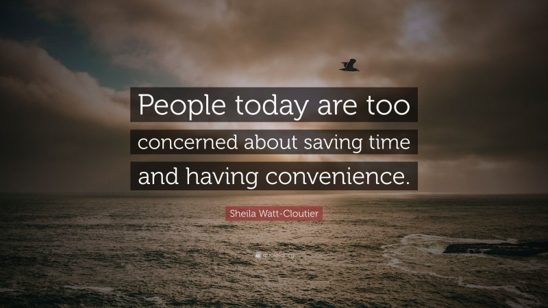 Sheila Watt-Cloutier Quote: “People today are too concerned about saving time and having convenience.”
