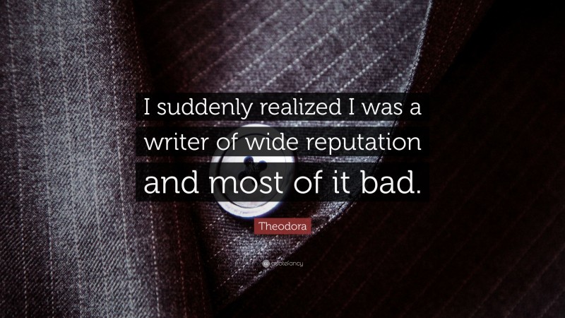 Theodora Quote: “I suddenly realized I was a writer of wide reputation and most of it bad.”