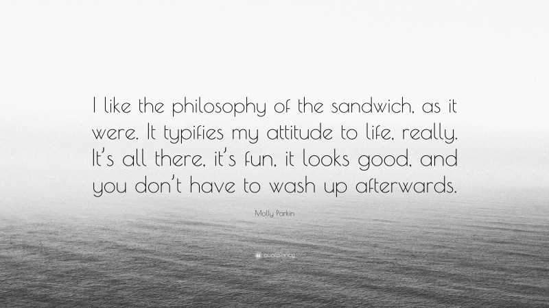 Molly Parkin Quote: “I like the philosophy of the sandwich, as it were. It typifies my attitude to life, really. It’s all there, it’s fun, it looks good, and you don’t have to wash up afterwards.”