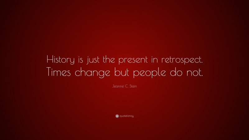 Jeanne C. Stein Quote: “History is just the present in retrospect. Times change but people do not.”