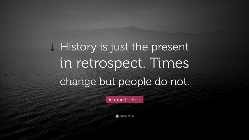 Jeanne C. Stein Quote: “History is just the present in retrospect. Times change but people do not.”