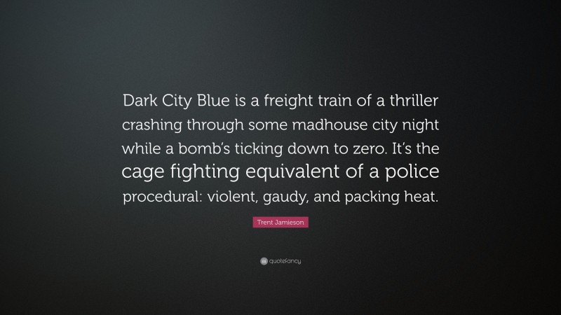 Trent Jamieson Quote: “Dark City Blue is a freight train of a thriller crashing through some madhouse city night while a bomb’s ticking down to zero. It’s the cage fighting equivalent of a police procedural: violent, gaudy, and packing heat.”