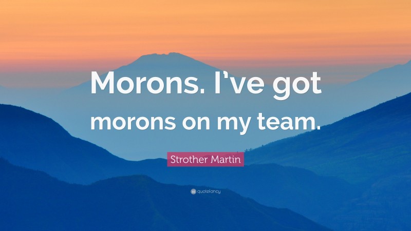 Strother Martin Quote: “Morons. I’ve got morons on my team.”