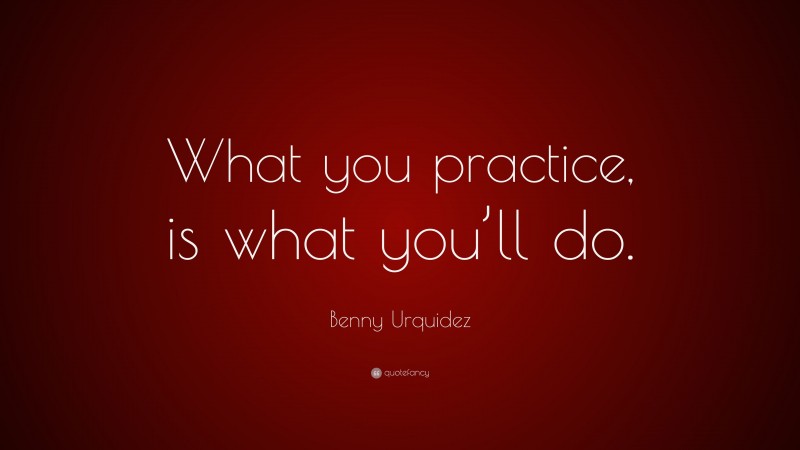 Benny Urquidez Quote: “What you practice, is what you’ll do.”