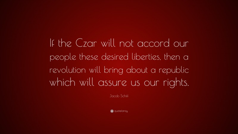 Jacob Schiff Quote: “If the Czar will not accord our people these desired liberties, then a revolution will bring about a republic which will assure us our rights.”