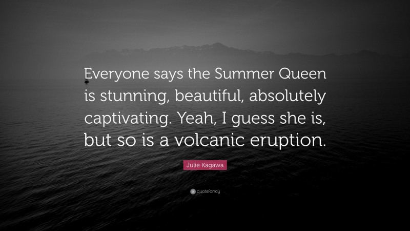 Julie Kagawa Quote: “Everyone says the Summer Queen is stunning, beautiful, absolutely captivating. Yeah, I guess she is, but so is a volcanic eruption.”
