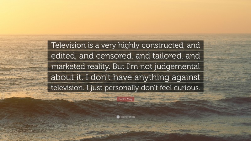 Jodhi May Quote: “Television is a very highly constructed, and edited, and censored, and tailored, and marketed reality. But I’m not judgemental about it. I don’t have anything against television. I just personally don’t feel curious.”