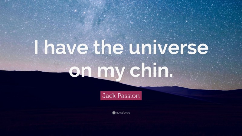 Jack Passion Quote: “I have the universe on my chin.”