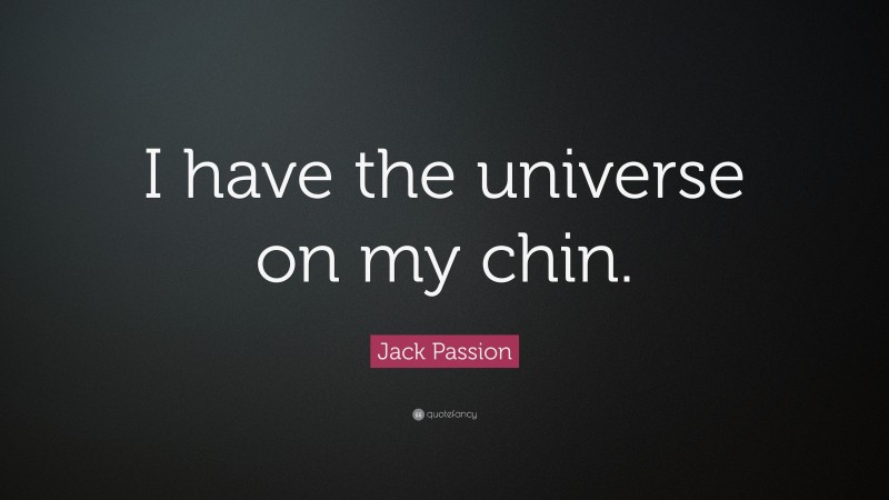 Jack Passion Quote: “I have the universe on my chin.”