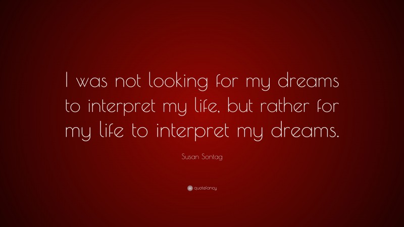 Susan Sontag Quote: “I was not looking for my dreams to interpret my life, but rather for my life to interpret my dreams.”