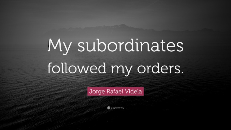 Jorge Rafael Videla Quote: “My subordinates followed my orders.”