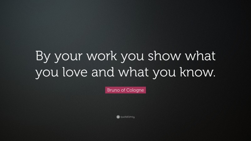 Bruno of Cologne Quote: “By your work you show what you love and what you know.”