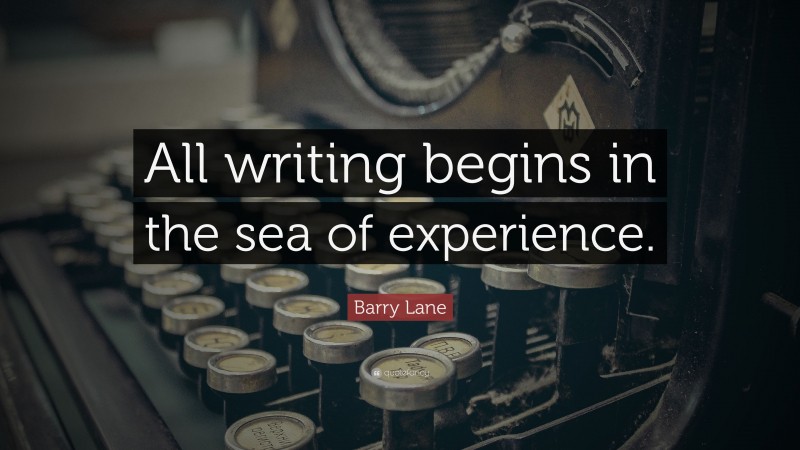 Barry Lane Quote: “All writing begins in the sea of experience.”