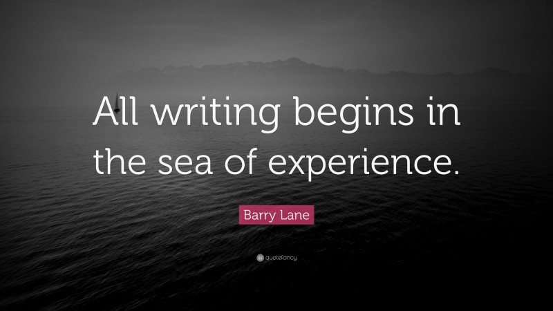 Barry Lane Quote: “All writing begins in the sea of experience.”