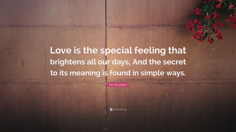 Kai Knudsen Quote: “Love is the special feeling that brightens all our days, And the secret to its meaning is found in simple ways.”
