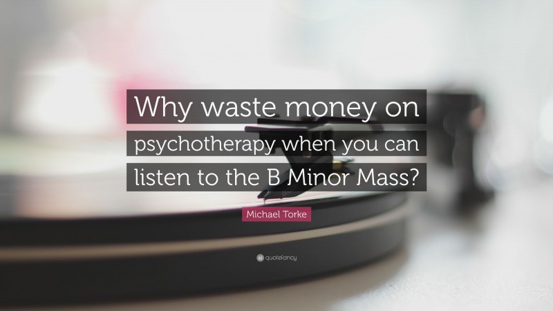 Michael Torke Quote: “Why waste money on psychotherapy when you can listen to the B Minor Mass?”