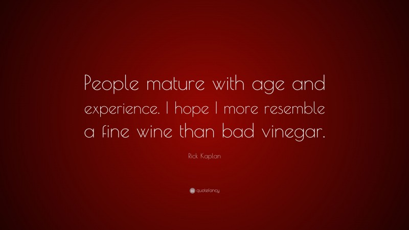 Rick Kaplan Quote: “People mature with age and experience. I hope I more resemble a fine wine than bad vinegar.”