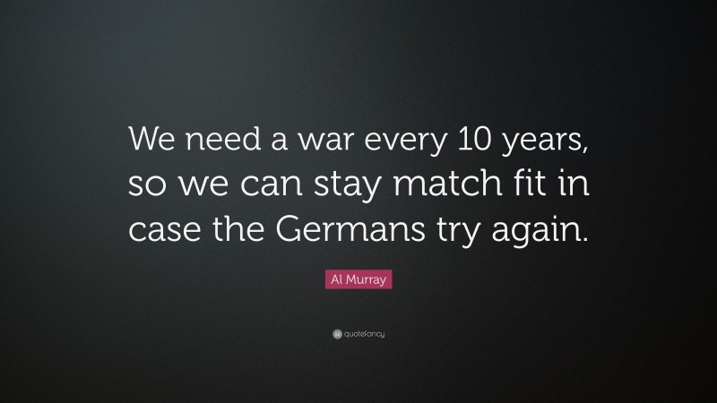 Al Murray Quote: “We need a war every 10 years, so we can stay match fit in case the Germans try again.”