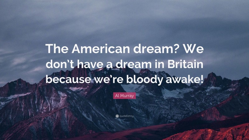 Al Murray Quote: “The American dream? We don’t have a dream in Britain because we’re bloody awake!”