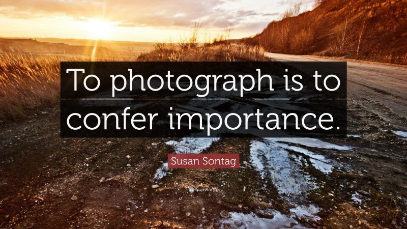 Susan Sontag Quote: “To photograph is to confer importance.”