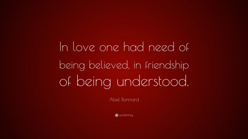 Abel Bonnard Quote: “In love one had need of being believed, in friendship of being understood.”