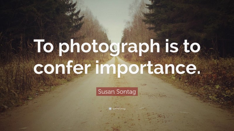 Susan Sontag Quote: “To photograph is to confer importance.”
