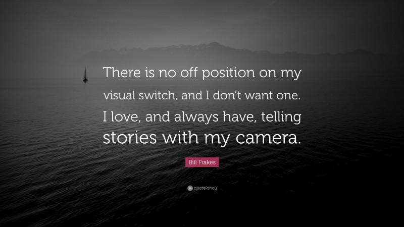 Bill Frakes Quote: “There is no off position on my visual switch, and I don’t want one. I love, and always have, telling stories with my camera.”