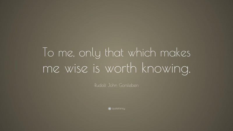 Rudolf John Gorsleben Quote: “To me, only that which makes me wise is worth knowing.”
