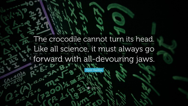 Pyotr Kapitsa Quote: “The crocodile cannot turn its head. Like all science, it must always go forward with all-devouring jaws.”